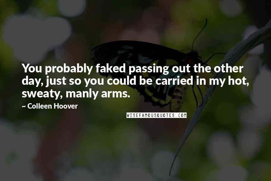 Colleen Hoover Quotes: You probably faked passing out the other day, just so you could be carried in my hot, sweaty, manly arms.