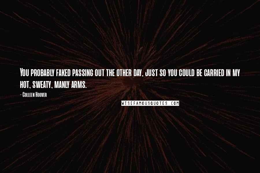 Colleen Hoover Quotes: You probably faked passing out the other day, just so you could be carried in my hot, sweaty, manly arms.