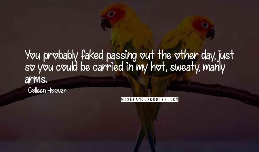 Colleen Hoover Quotes: You probably faked passing out the other day, just so you could be carried in my hot, sweaty, manly arms.