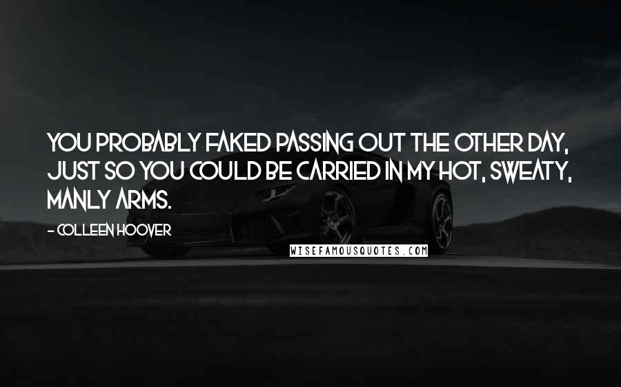 Colleen Hoover Quotes: You probably faked passing out the other day, just so you could be carried in my hot, sweaty, manly arms.