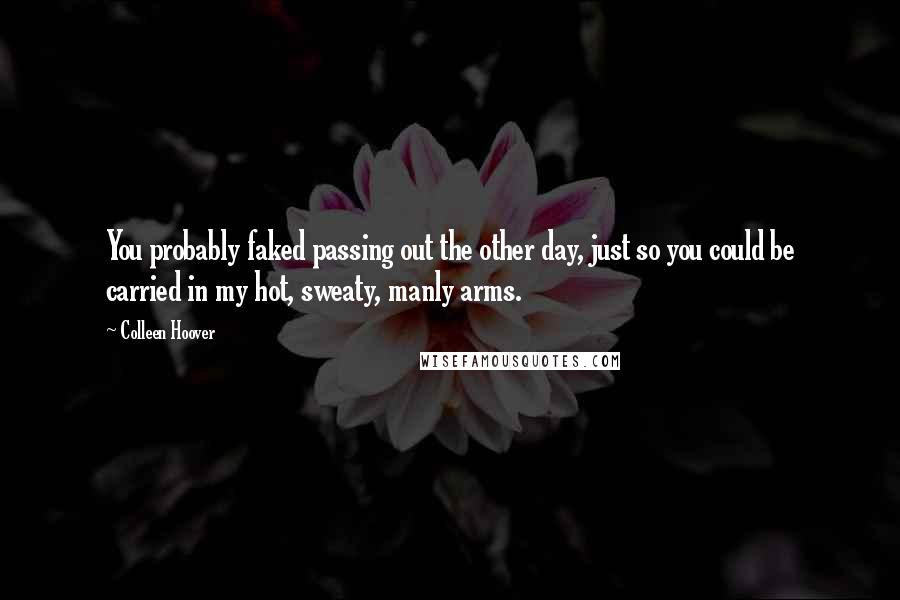 Colleen Hoover Quotes: You probably faked passing out the other day, just so you could be carried in my hot, sweaty, manly arms.