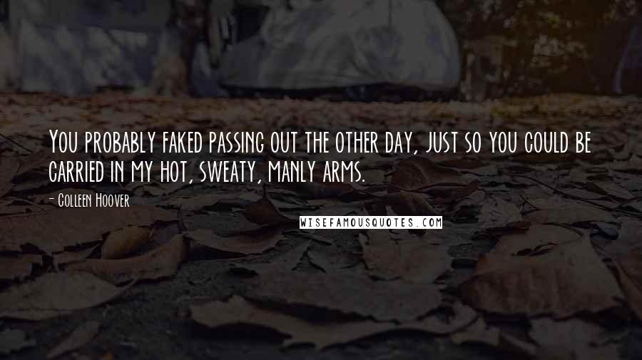 Colleen Hoover Quotes: You probably faked passing out the other day, just so you could be carried in my hot, sweaty, manly arms.