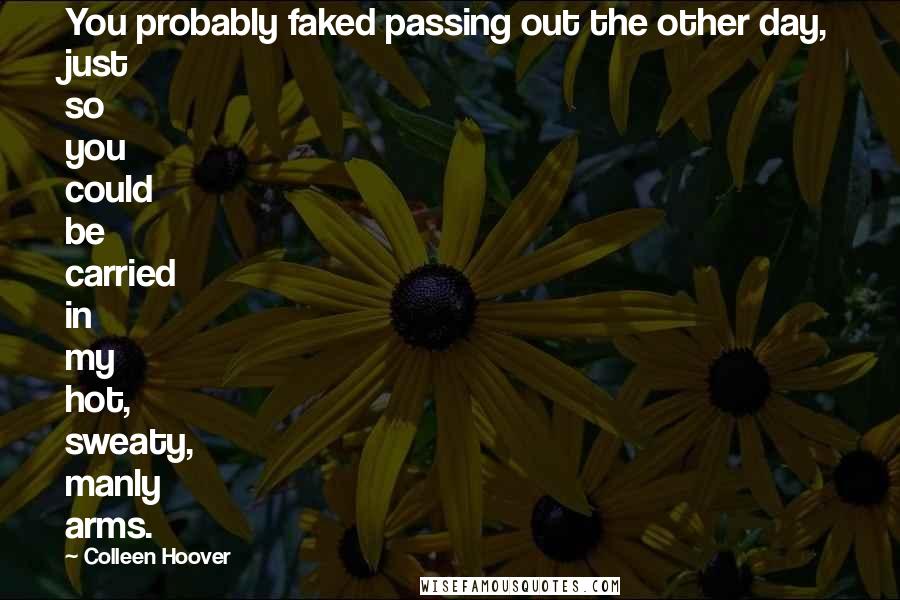 Colleen Hoover Quotes: You probably faked passing out the other day, just so you could be carried in my hot, sweaty, manly arms.