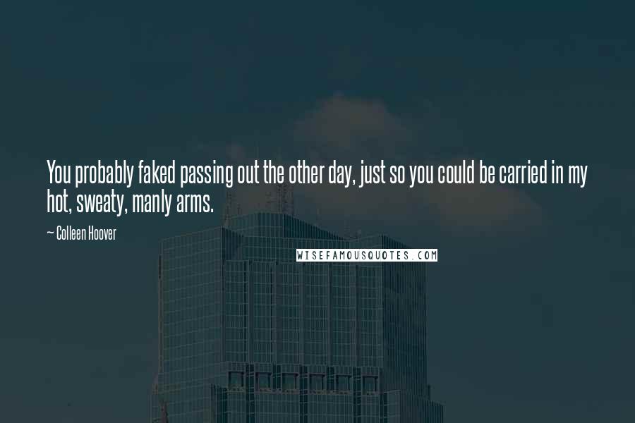 Colleen Hoover Quotes: You probably faked passing out the other day, just so you could be carried in my hot, sweaty, manly arms.