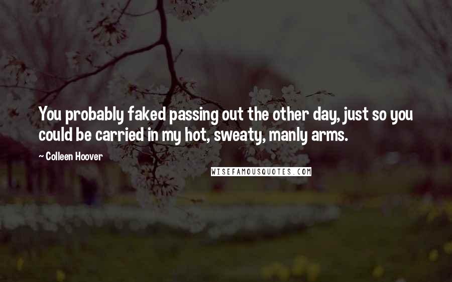 Colleen Hoover Quotes: You probably faked passing out the other day, just so you could be carried in my hot, sweaty, manly arms.