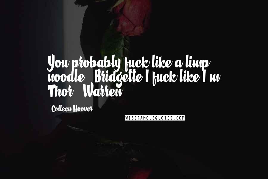 Colleen Hoover Quotes: You probably fuck like a limp noodle."-Bridgette"I fuck like I'm Thor."-Warren