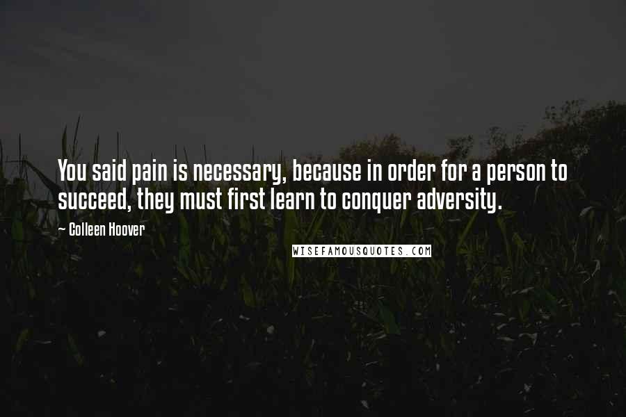 Colleen Hoover Quotes: You said pain is necessary, because in order for a person to succeed, they must first learn to conquer adversity.