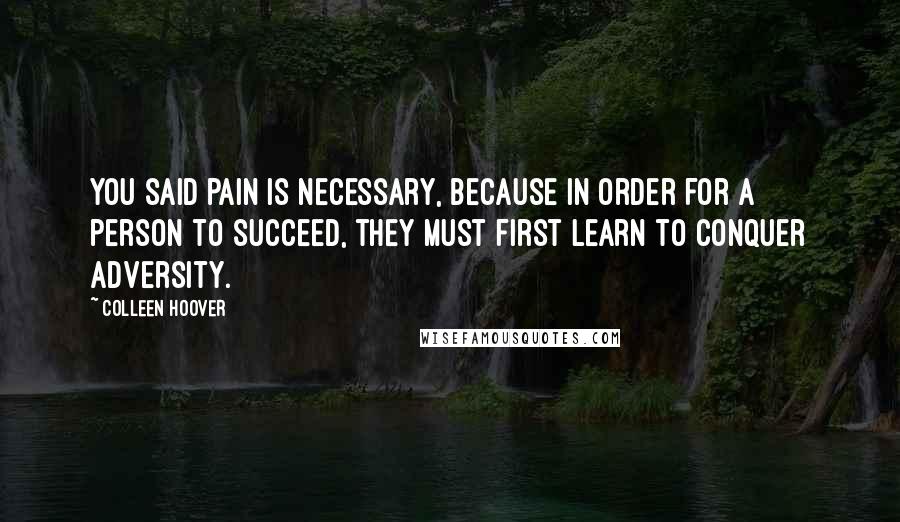 Colleen Hoover Quotes: You said pain is necessary, because in order for a person to succeed, they must first learn to conquer adversity.