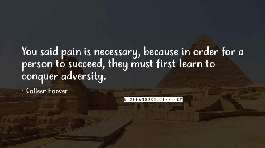 Colleen Hoover Quotes: You said pain is necessary, because in order for a person to succeed, they must first learn to conquer adversity.