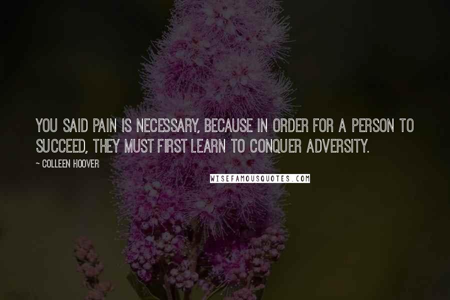 Colleen Hoover Quotes: You said pain is necessary, because in order for a person to succeed, they must first learn to conquer adversity.