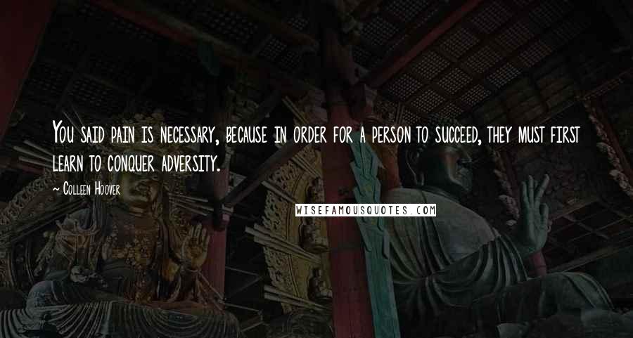 Colleen Hoover Quotes: You said pain is necessary, because in order for a person to succeed, they must first learn to conquer adversity.