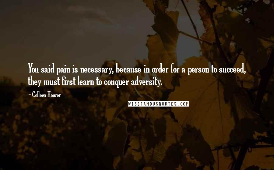 Colleen Hoover Quotes: You said pain is necessary, because in order for a person to succeed, they must first learn to conquer adversity.