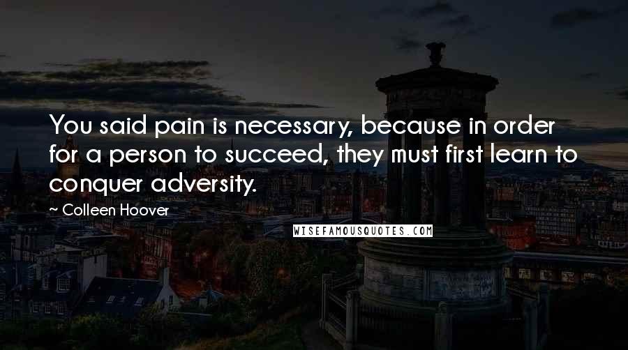 Colleen Hoover Quotes: You said pain is necessary, because in order for a person to succeed, they must first learn to conquer adversity.