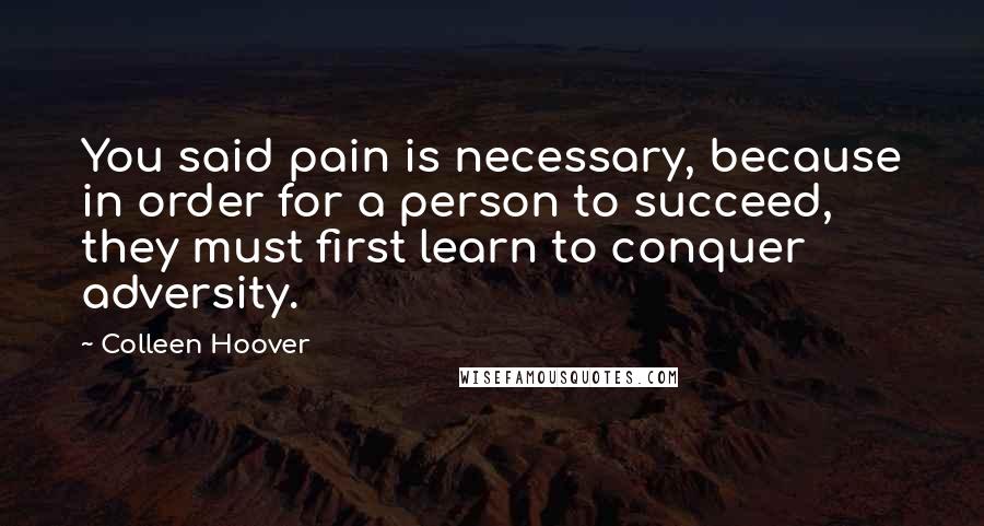 Colleen Hoover Quotes: You said pain is necessary, because in order for a person to succeed, they must first learn to conquer adversity.