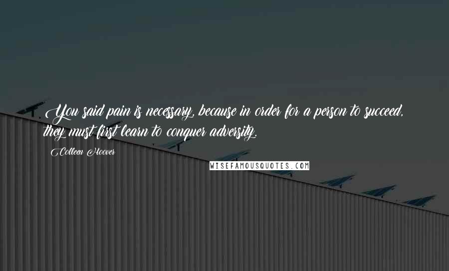 Colleen Hoover Quotes: You said pain is necessary, because in order for a person to succeed, they must first learn to conquer adversity.