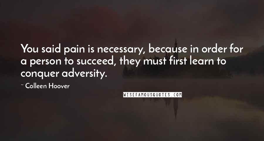 Colleen Hoover Quotes: You said pain is necessary, because in order for a person to succeed, they must first learn to conquer adversity.