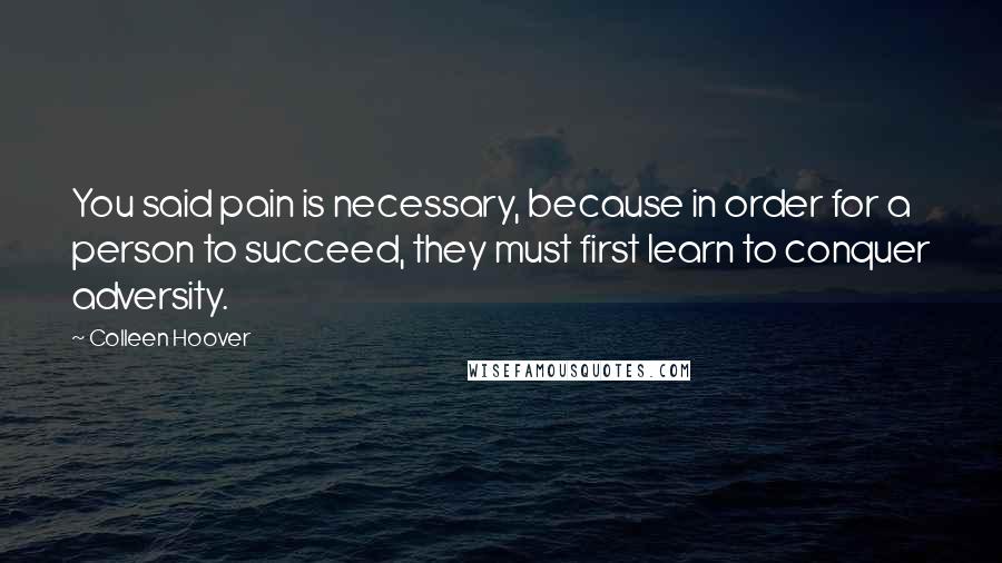 Colleen Hoover Quotes: You said pain is necessary, because in order for a person to succeed, they must first learn to conquer adversity.