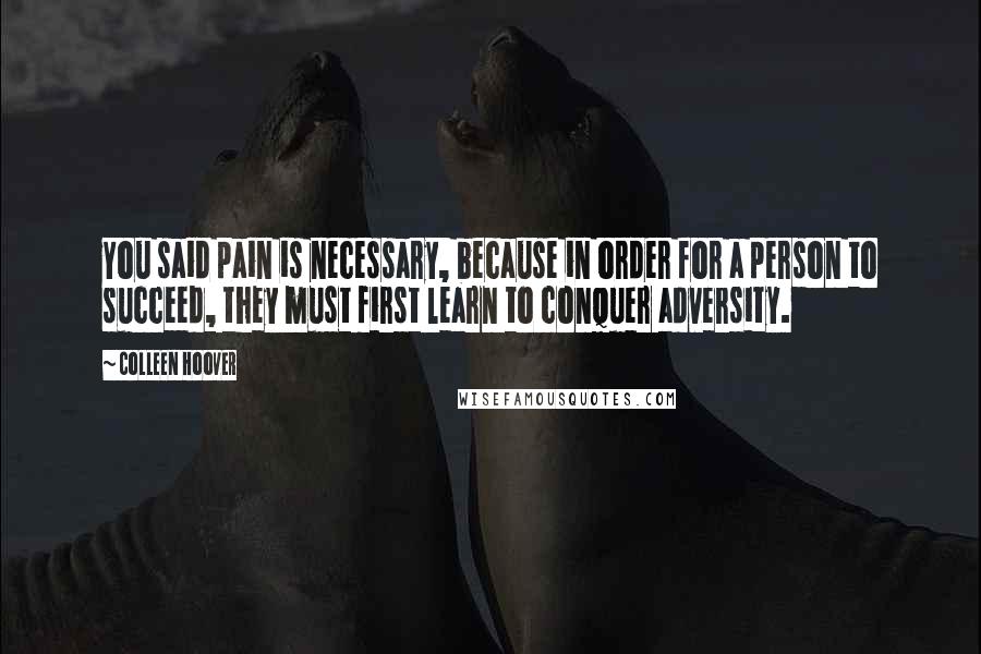 Colleen Hoover Quotes: You said pain is necessary, because in order for a person to succeed, they must first learn to conquer adversity.