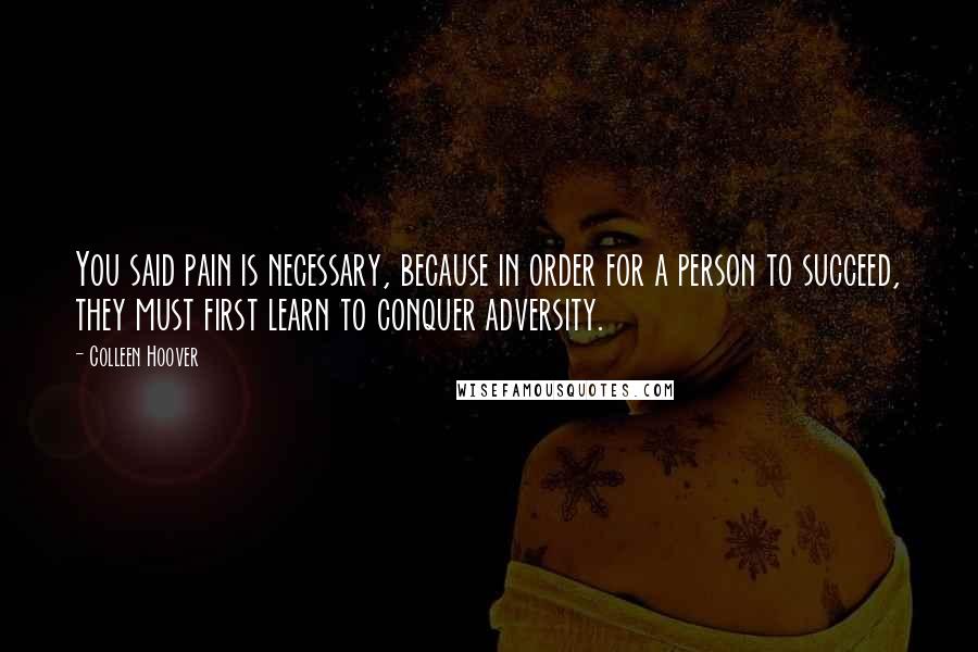 Colleen Hoover Quotes: You said pain is necessary, because in order for a person to succeed, they must first learn to conquer adversity.