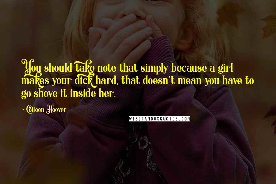 Colleen Hoover Quotes: You should take note that simply because a girl makes your dick hard, that doesn't mean you have to go shove it inside her.