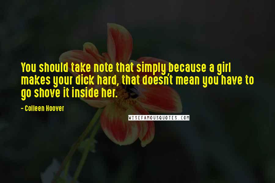 Colleen Hoover Quotes: You should take note that simply because a girl makes your dick hard, that doesn't mean you have to go shove it inside her.