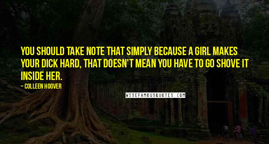 Colleen Hoover Quotes: You should take note that simply because a girl makes your dick hard, that doesn't mean you have to go shove it inside her.