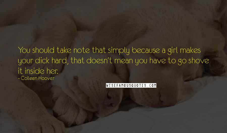 Colleen Hoover Quotes: You should take note that simply because a girl makes your dick hard, that doesn't mean you have to go shove it inside her.