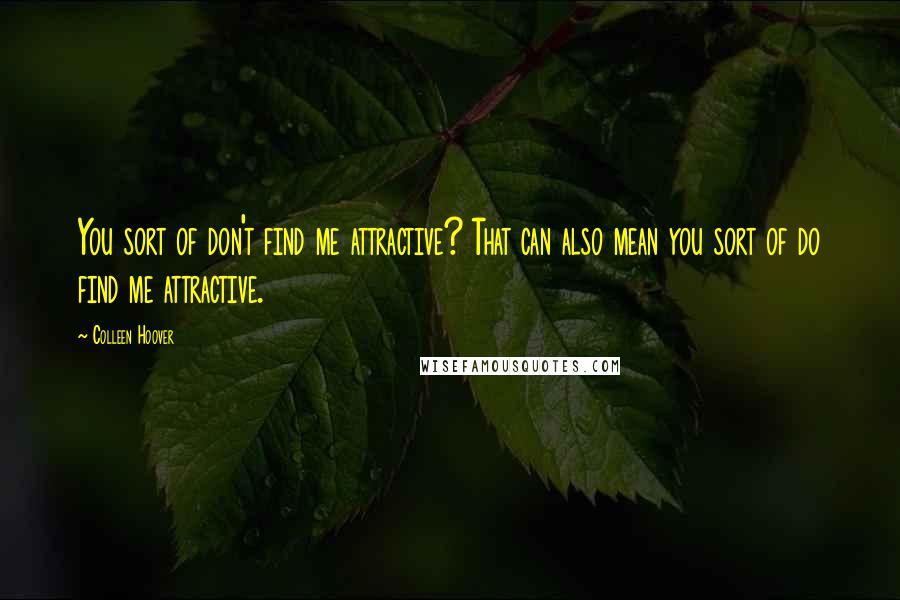 Colleen Hoover Quotes: You sort of don't find me attractive? That can also mean you sort of do find me attractive.