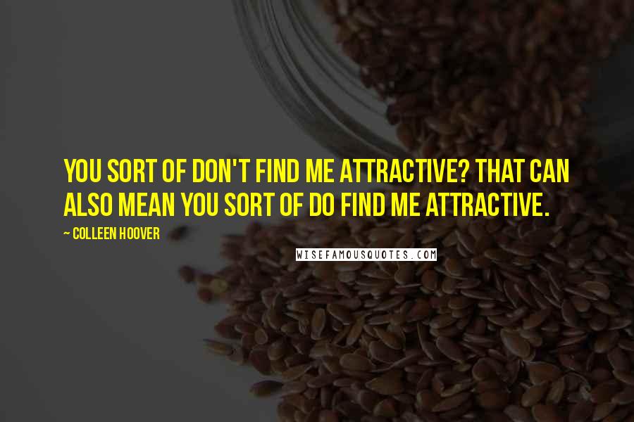 Colleen Hoover Quotes: You sort of don't find me attractive? That can also mean you sort of do find me attractive.