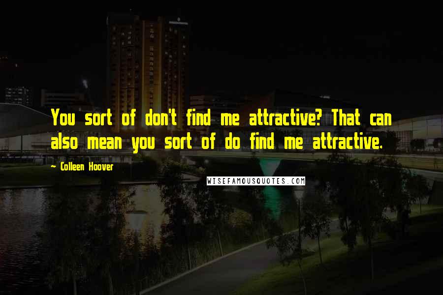 Colleen Hoover Quotes: You sort of don't find me attractive? That can also mean you sort of do find me attractive.