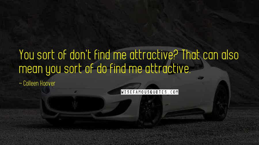 Colleen Hoover Quotes: You sort of don't find me attractive? That can also mean you sort of do find me attractive.