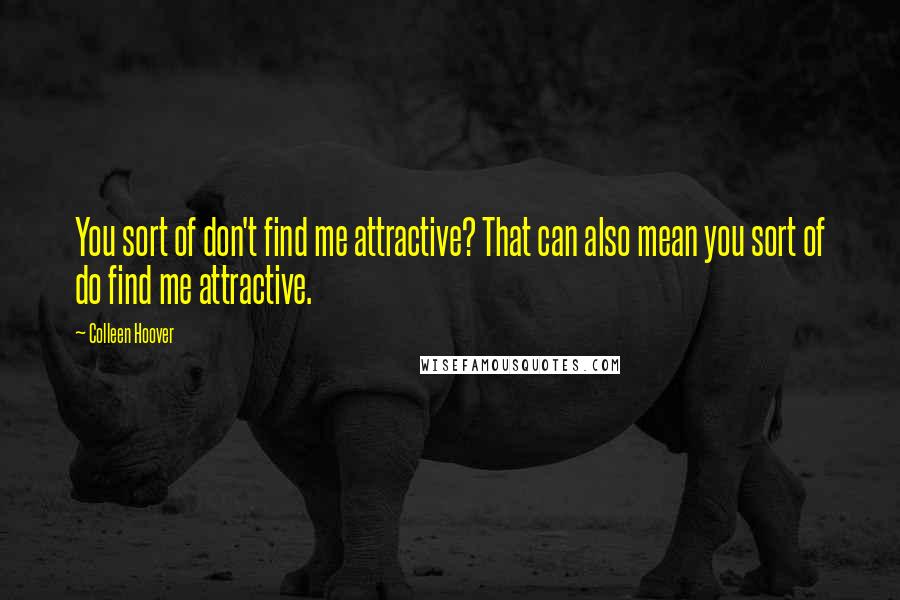 Colleen Hoover Quotes: You sort of don't find me attractive? That can also mean you sort of do find me attractive.