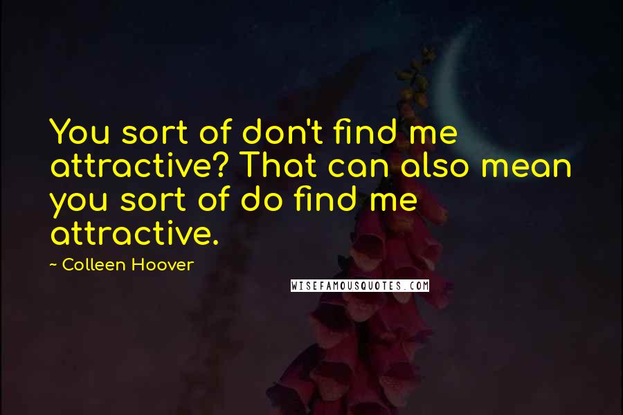 Colleen Hoover Quotes: You sort of don't find me attractive? That can also mean you sort of do find me attractive.