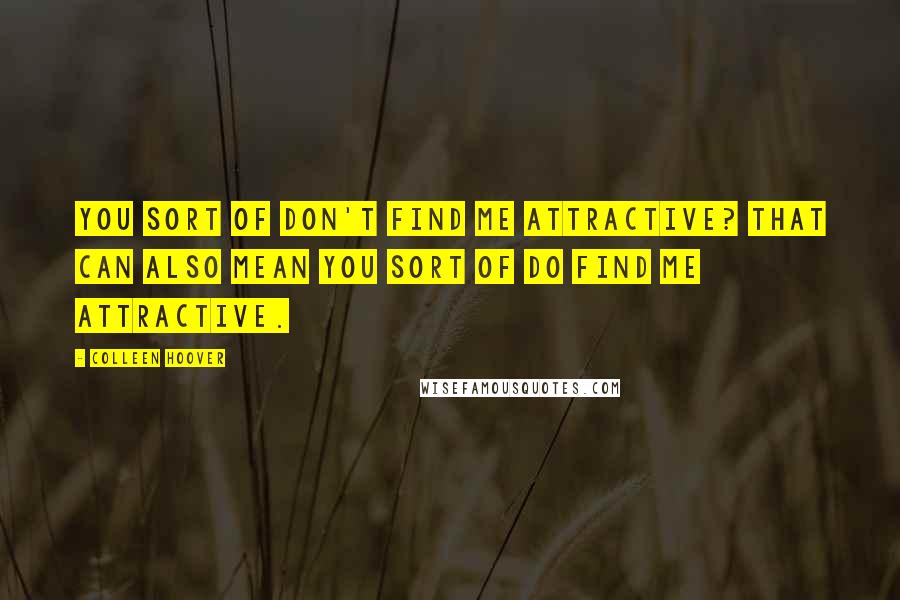 Colleen Hoover Quotes: You sort of don't find me attractive? That can also mean you sort of do find me attractive.