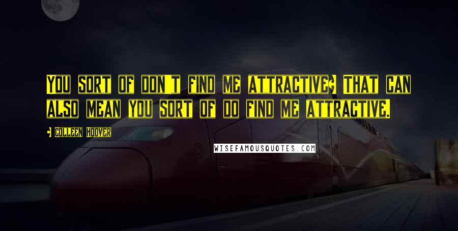 Colleen Hoover Quotes: You sort of don't find me attractive? That can also mean you sort of do find me attractive.