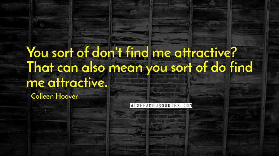 Colleen Hoover Quotes: You sort of don't find me attractive? That can also mean you sort of do find me attractive.