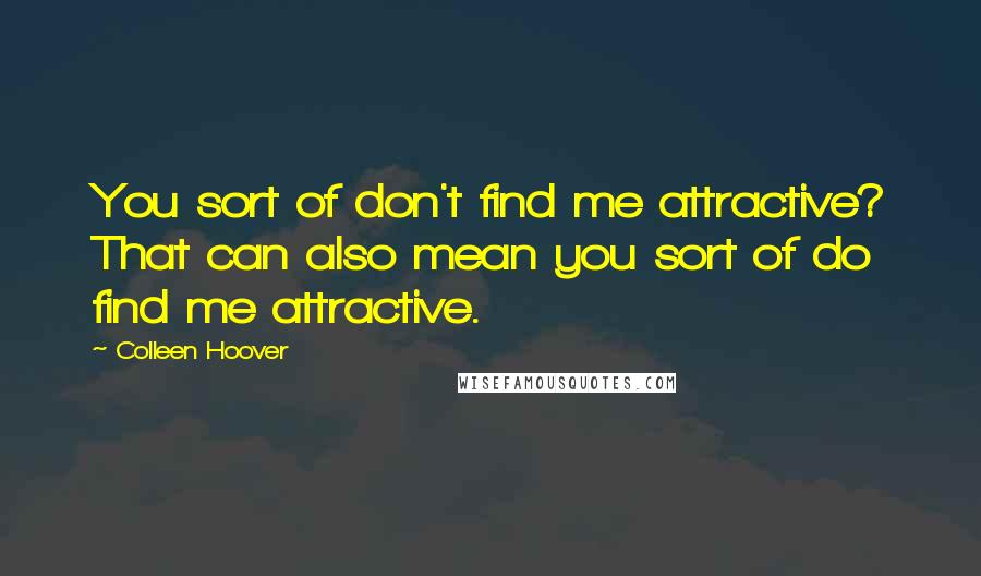 Colleen Hoover Quotes: You sort of don't find me attractive? That can also mean you sort of do find me attractive.