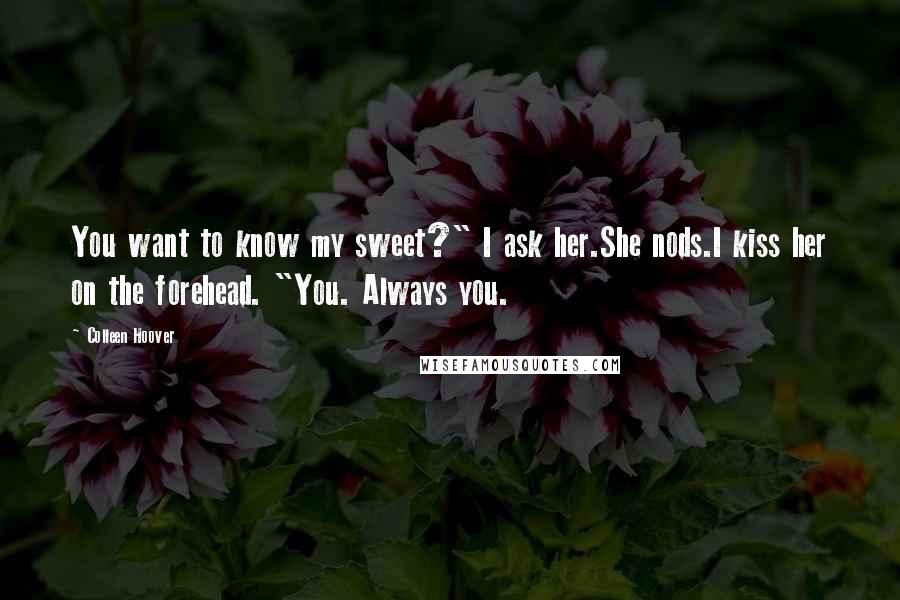 Colleen Hoover Quotes: You want to know my sweet?" I ask her.She nods.I kiss her on the forehead. "You. Always you.