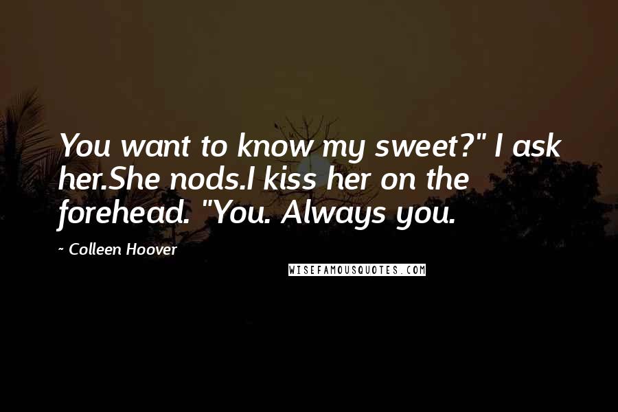 Colleen Hoover Quotes: You want to know my sweet?" I ask her.She nods.I kiss her on the forehead. "You. Always you.