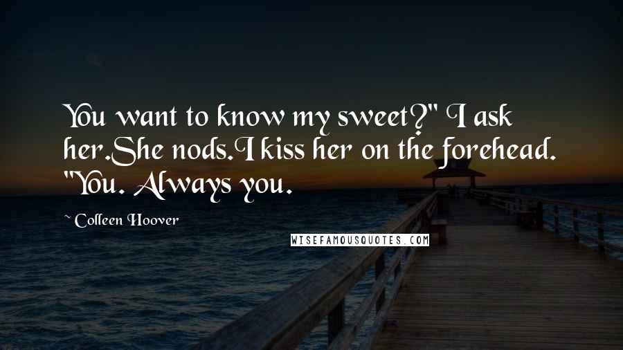 Colleen Hoover Quotes: You want to know my sweet?" I ask her.She nods.I kiss her on the forehead. "You. Always you.