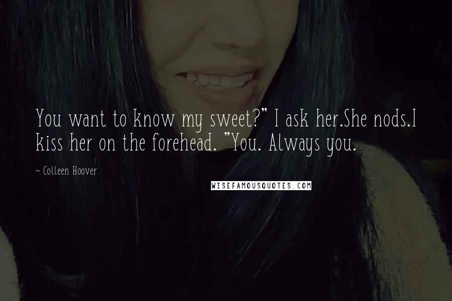 Colleen Hoover Quotes: You want to know my sweet?" I ask her.She nods.I kiss her on the forehead. "You. Always you.