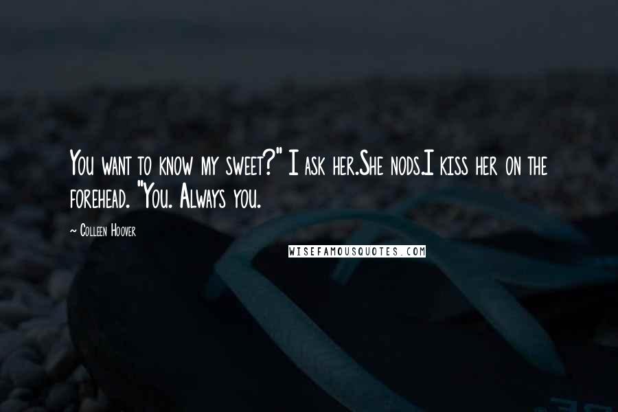 Colleen Hoover Quotes: You want to know my sweet?" I ask her.She nods.I kiss her on the forehead. "You. Always you.