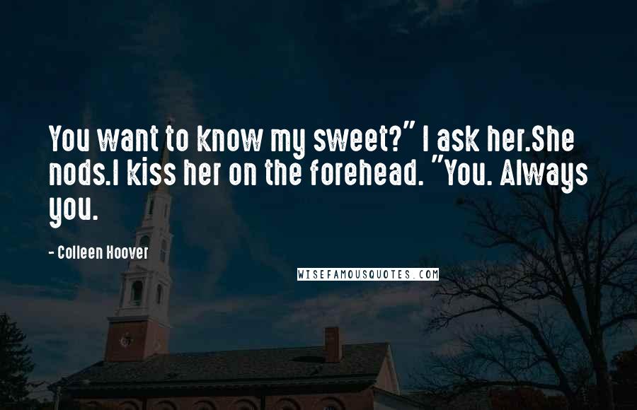 Colleen Hoover Quotes: You want to know my sweet?" I ask her.She nods.I kiss her on the forehead. "You. Always you.