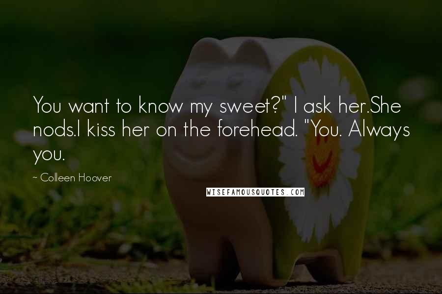 Colleen Hoover Quotes: You want to know my sweet?" I ask her.She nods.I kiss her on the forehead. "You. Always you.