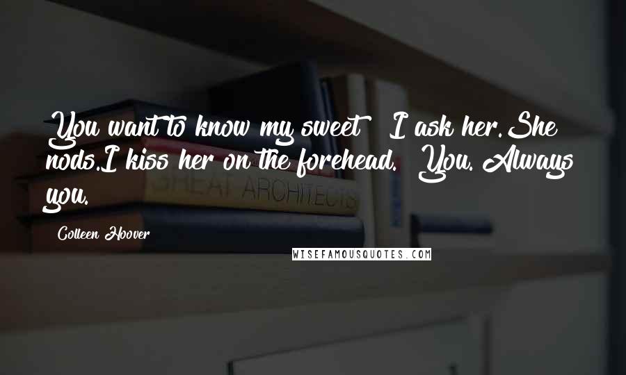 Colleen Hoover Quotes: You want to know my sweet?" I ask her.She nods.I kiss her on the forehead. "You. Always you.