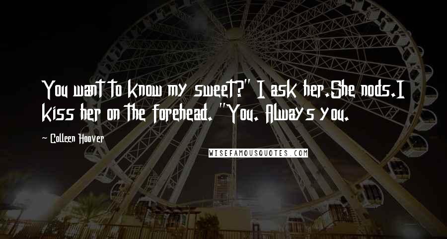 Colleen Hoover Quotes: You want to know my sweet?" I ask her.She nods.I kiss her on the forehead. "You. Always you.