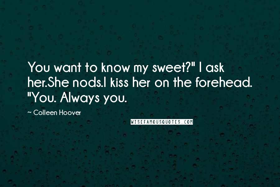 Colleen Hoover Quotes: You want to know my sweet?" I ask her.She nods.I kiss her on the forehead. "You. Always you.