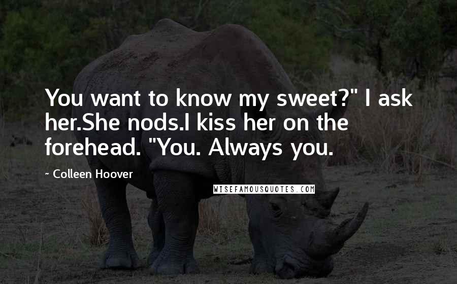 Colleen Hoover Quotes: You want to know my sweet?" I ask her.She nods.I kiss her on the forehead. "You. Always you.