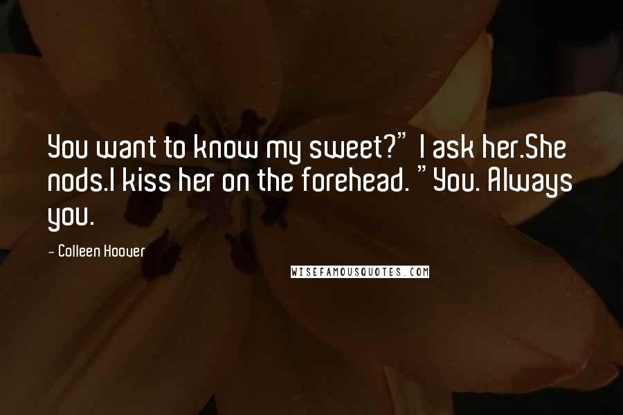 Colleen Hoover Quotes: You want to know my sweet?" I ask her.She nods.I kiss her on the forehead. "You. Always you.