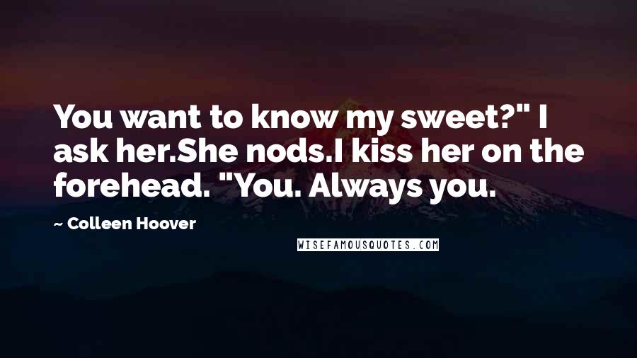 Colleen Hoover Quotes: You want to know my sweet?" I ask her.She nods.I kiss her on the forehead. "You. Always you.